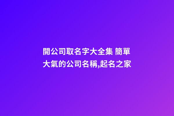 開公司取名字大全集 簡單大氣的公司名稱,起名之家